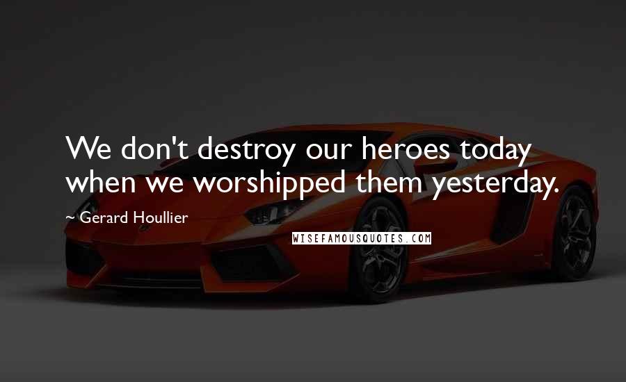 Gerard Houllier Quotes: We don't destroy our heroes today when we worshipped them yesterday.