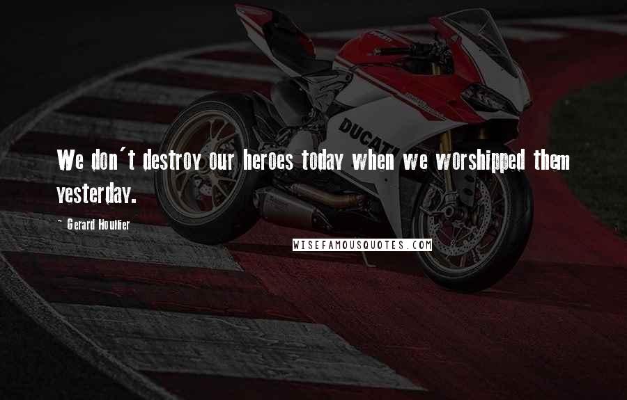 Gerard Houllier Quotes: We don't destroy our heroes today when we worshipped them yesterday.