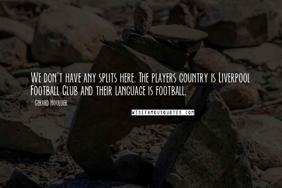 Gerard Houllier Quotes: We don't have any splits here. The players country is Liverpool Football Club and their language is football.