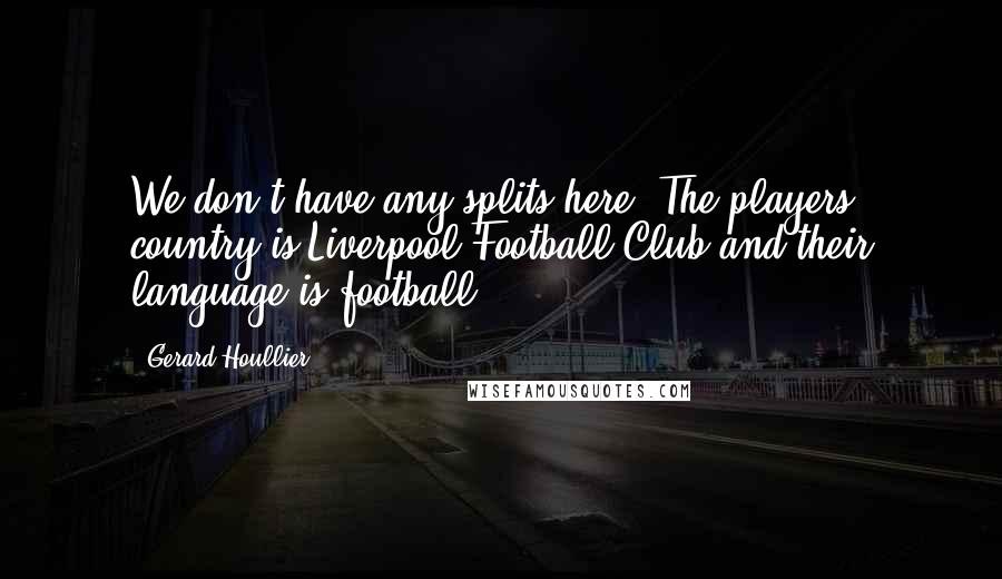 Gerard Houllier Quotes: We don't have any splits here. The players country is Liverpool Football Club and their language is football.