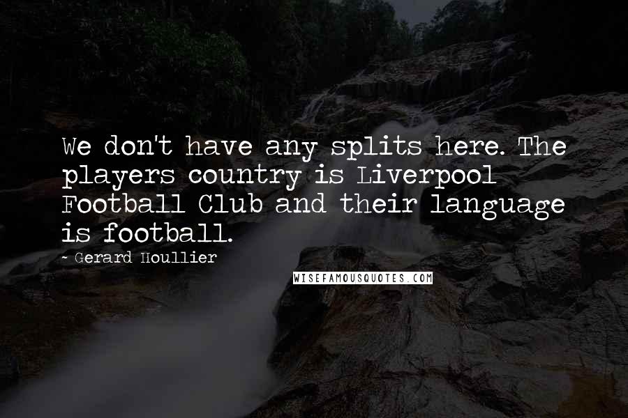 Gerard Houllier Quotes: We don't have any splits here. The players country is Liverpool Football Club and their language is football.