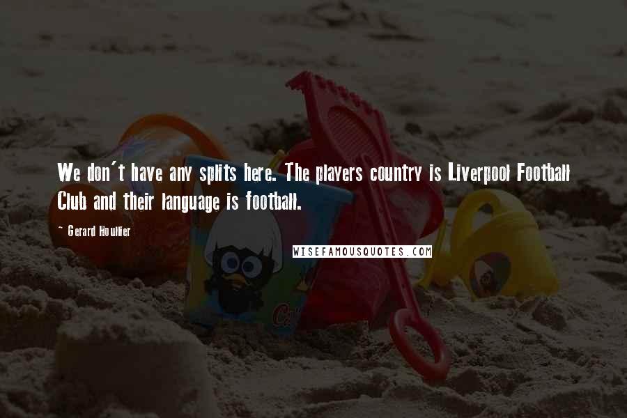 Gerard Houllier Quotes: We don't have any splits here. The players country is Liverpool Football Club and their language is football.