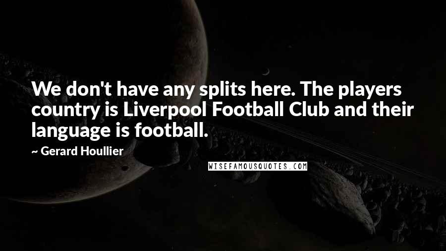 Gerard Houllier Quotes: We don't have any splits here. The players country is Liverpool Football Club and their language is football.