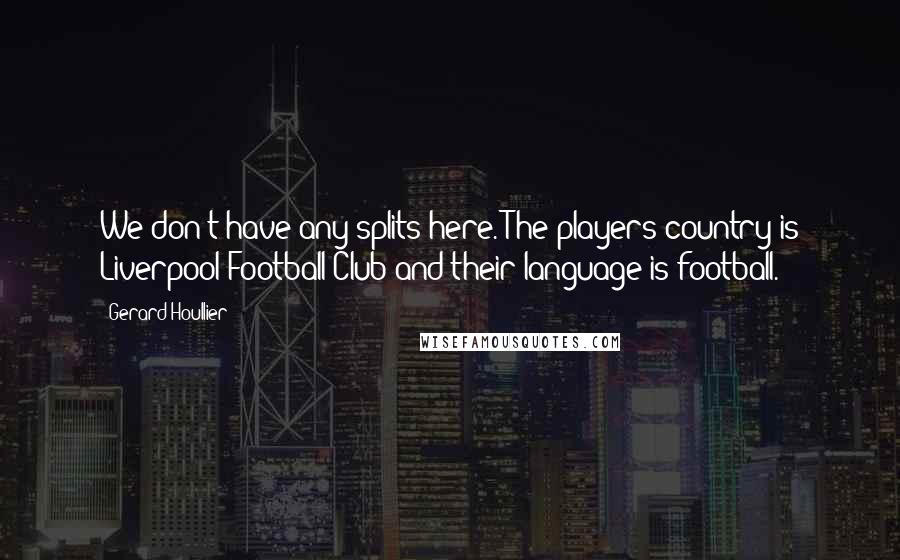 Gerard Houllier Quotes: We don't have any splits here. The players country is Liverpool Football Club and their language is football.