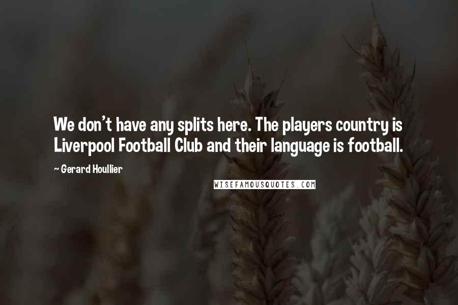 Gerard Houllier Quotes: We don't have any splits here. The players country is Liverpool Football Club and their language is football.