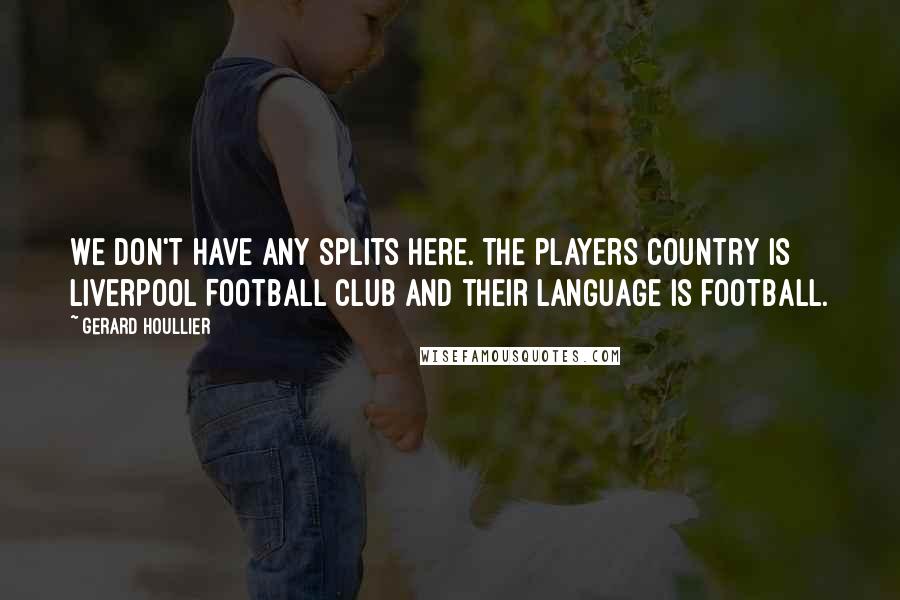 Gerard Houllier Quotes: We don't have any splits here. The players country is Liverpool Football Club and their language is football.