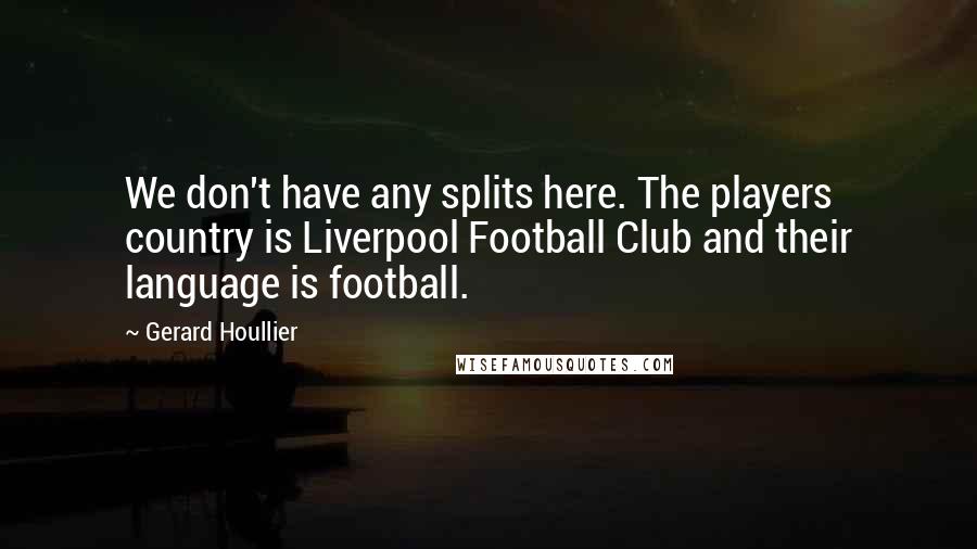 Gerard Houllier Quotes: We don't have any splits here. The players country is Liverpool Football Club and their language is football.