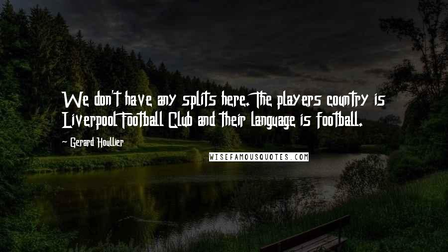 Gerard Houllier Quotes: We don't have any splits here. The players country is Liverpool Football Club and their language is football.