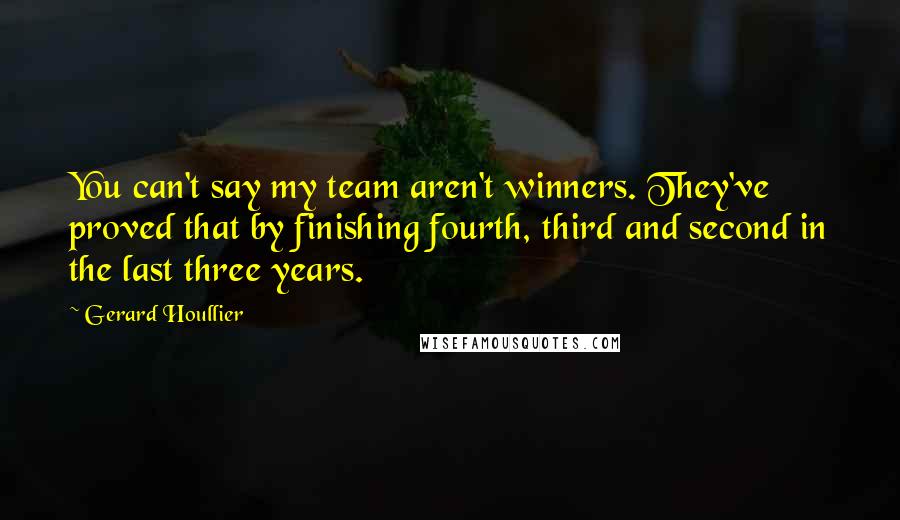 Gerard Houllier Quotes: You can't say my team aren't winners. They've proved that by finishing fourth, third and second in the last three years.