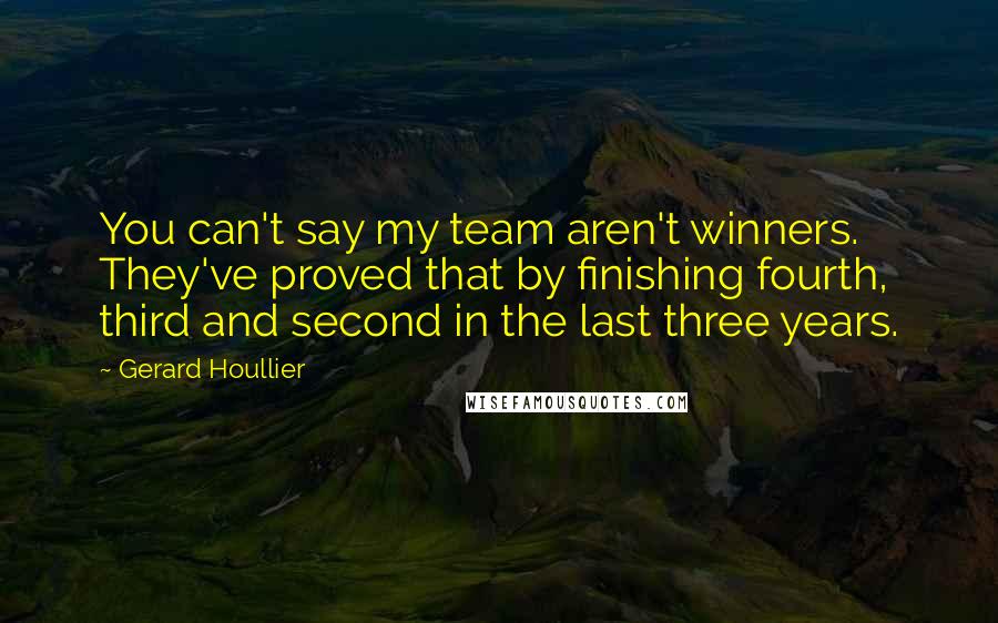 Gerard Houllier Quotes: You can't say my team aren't winners. They've proved that by finishing fourth, third and second in the last three years.