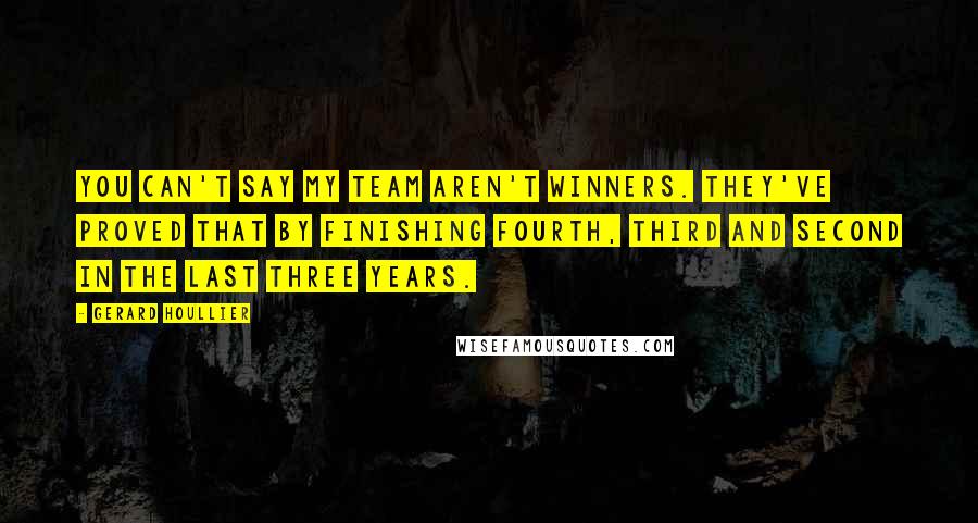 Gerard Houllier Quotes: You can't say my team aren't winners. They've proved that by finishing fourth, third and second in the last three years.