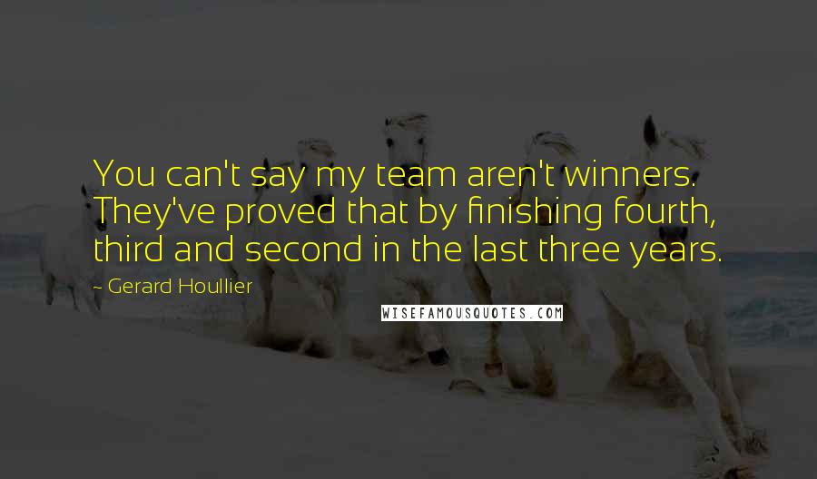 Gerard Houllier Quotes: You can't say my team aren't winners. They've proved that by finishing fourth, third and second in the last three years.