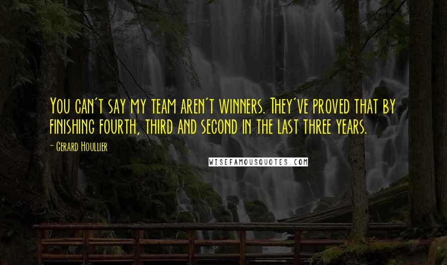 Gerard Houllier Quotes: You can't say my team aren't winners. They've proved that by finishing fourth, third and second in the last three years.