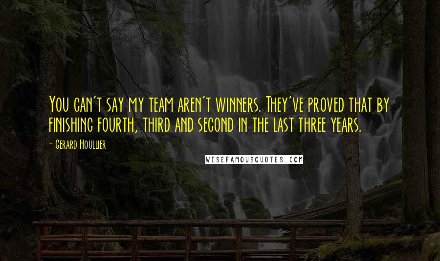 Gerard Houllier Quotes: You can't say my team aren't winners. They've proved that by finishing fourth, third and second in the last three years.