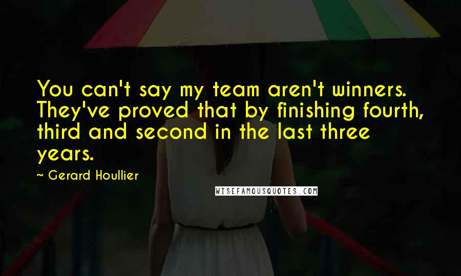 Gerard Houllier Quotes: You can't say my team aren't winners. They've proved that by finishing fourth, third and second in the last three years.