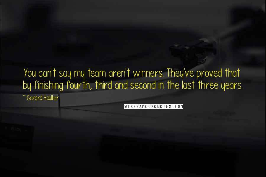 Gerard Houllier Quotes: You can't say my team aren't winners. They've proved that by finishing fourth, third and second in the last three years.