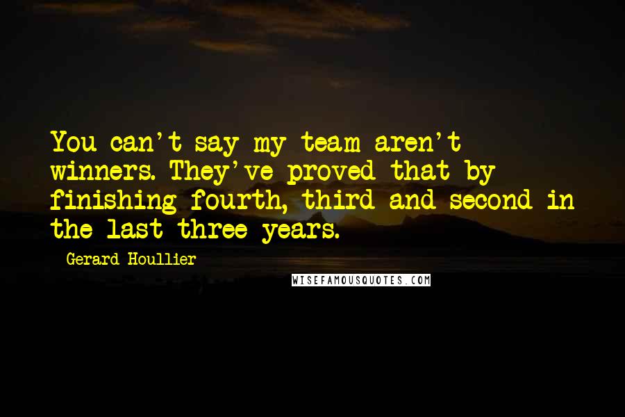 Gerard Houllier Quotes: You can't say my team aren't winners. They've proved that by finishing fourth, third and second in the last three years.