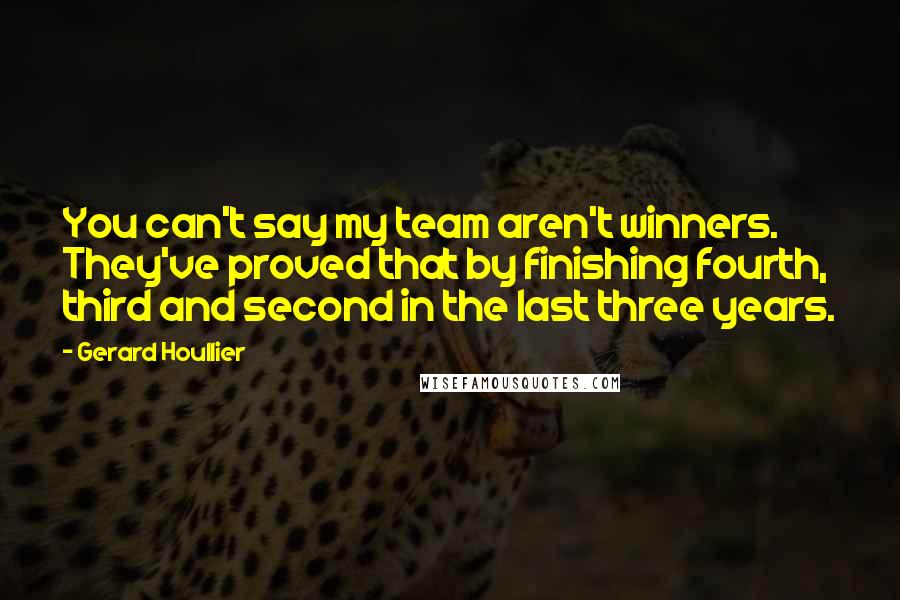 Gerard Houllier Quotes: You can't say my team aren't winners. They've proved that by finishing fourth, third and second in the last three years.