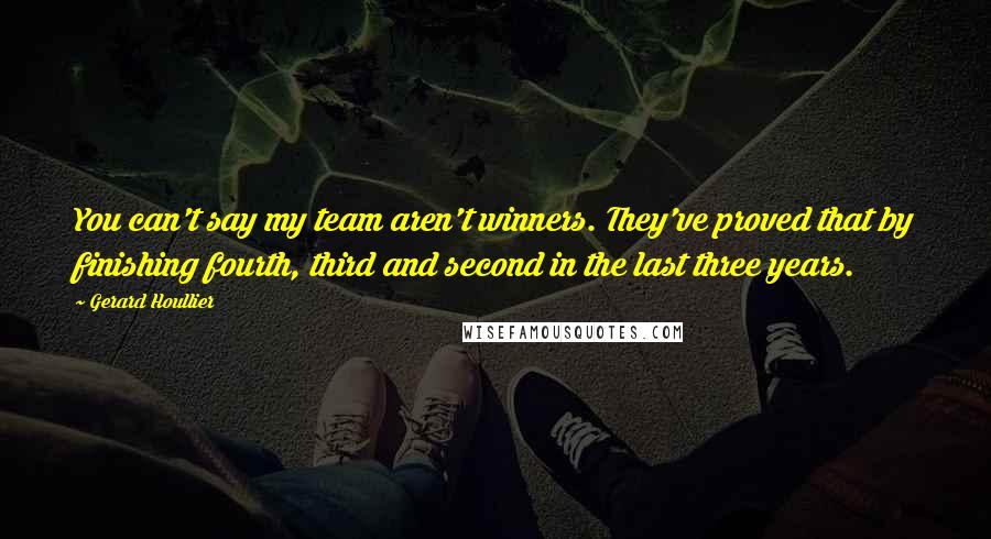 Gerard Houllier Quotes: You can't say my team aren't winners. They've proved that by finishing fourth, third and second in the last three years.