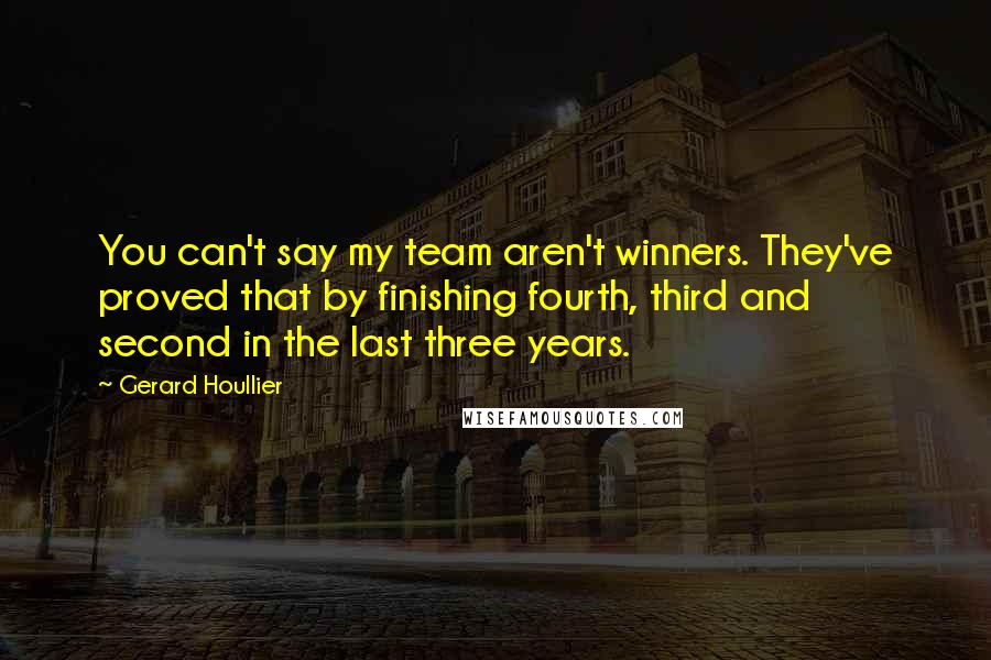 Gerard Houllier Quotes: You can't say my team aren't winners. They've proved that by finishing fourth, third and second in the last three years.