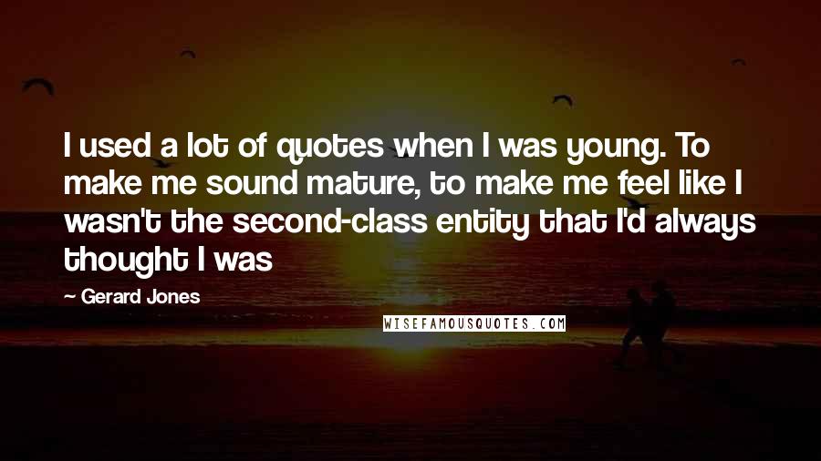 Gerard Jones Quotes: I used a lot of quotes when I was young. To make me sound mature, to make me feel like I wasn't the second-class entity that I'd always thought I was