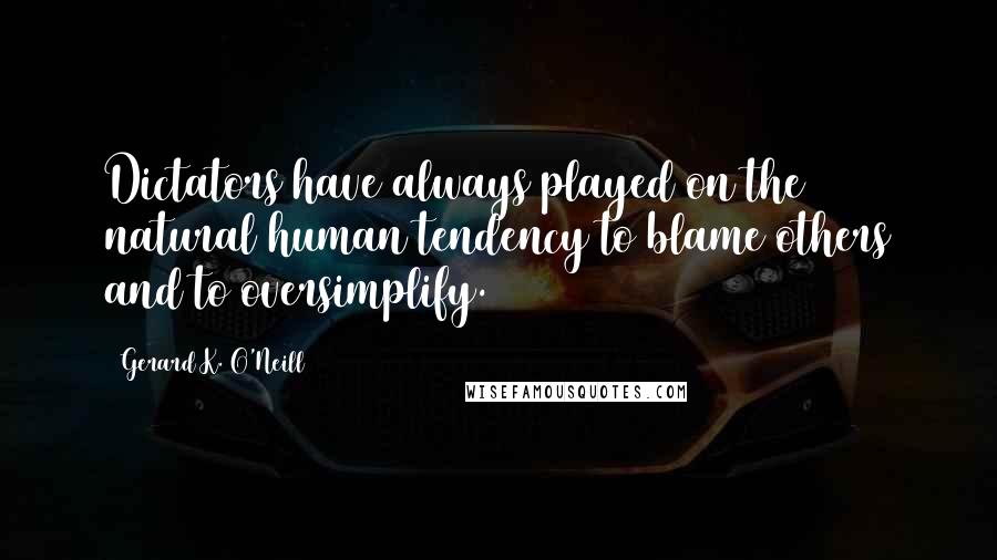 Gerard K. O'Neill Quotes: Dictators have always played on the natural human tendency to blame others and to oversimplify.