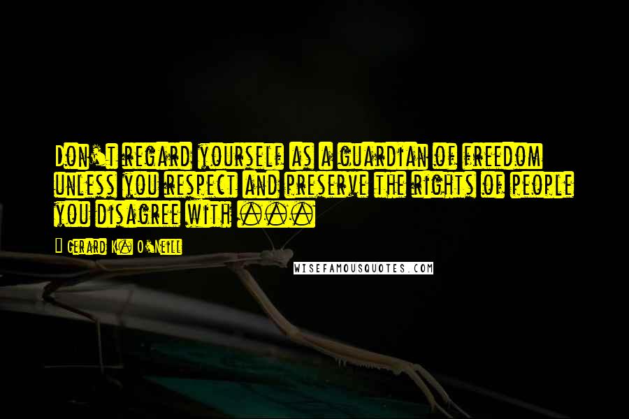 Gerard K. O'Neill Quotes: Don't regard yourself as a guardian of freedom unless you respect and preserve the rights of people you disagree with ...