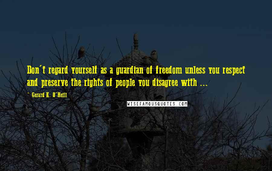 Gerard K. O'Neill Quotes: Don't regard yourself as a guardian of freedom unless you respect and preserve the rights of people you disagree with ...