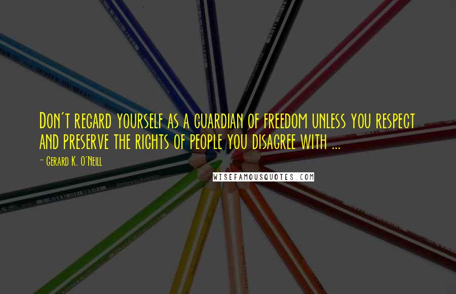 Gerard K. O'Neill Quotes: Don't regard yourself as a guardian of freedom unless you respect and preserve the rights of people you disagree with ...