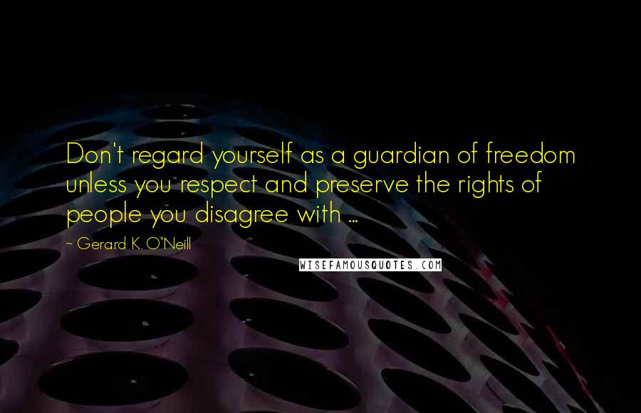 Gerard K. O'Neill Quotes: Don't regard yourself as a guardian of freedom unless you respect and preserve the rights of people you disagree with ...
