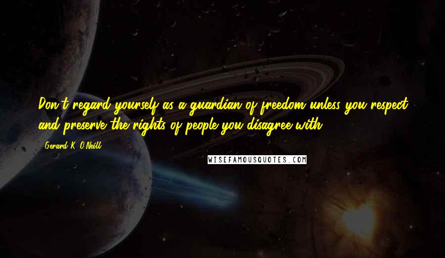 Gerard K. O'Neill Quotes: Don't regard yourself as a guardian of freedom unless you respect and preserve the rights of people you disagree with ...