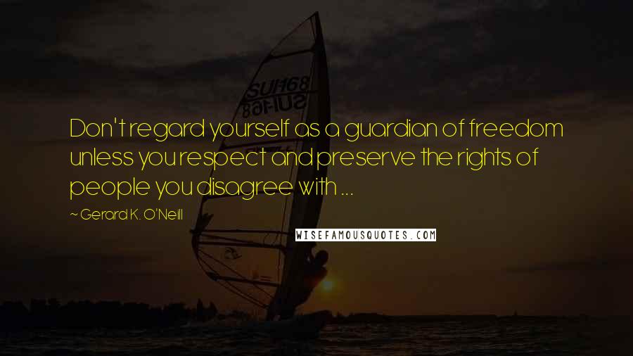 Gerard K. O'Neill Quotes: Don't regard yourself as a guardian of freedom unless you respect and preserve the rights of people you disagree with ...