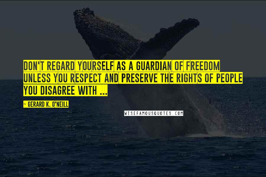 Gerard K. O'Neill Quotes: Don't regard yourself as a guardian of freedom unless you respect and preserve the rights of people you disagree with ...