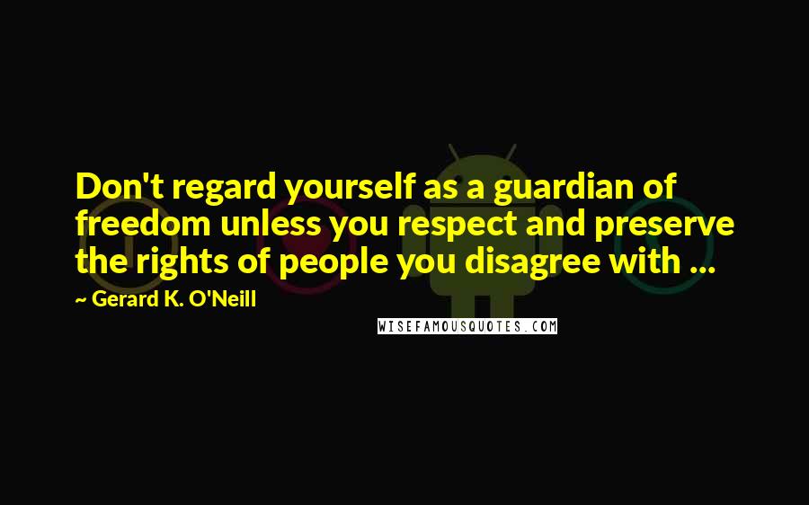 Gerard K. O'Neill Quotes: Don't regard yourself as a guardian of freedom unless you respect and preserve the rights of people you disagree with ...