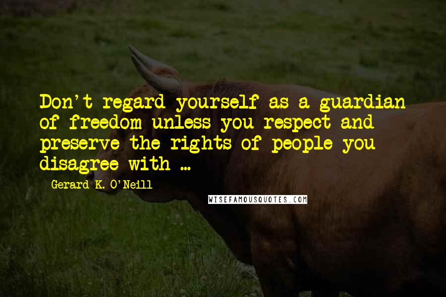 Gerard K. O'Neill Quotes: Don't regard yourself as a guardian of freedom unless you respect and preserve the rights of people you disagree with ...