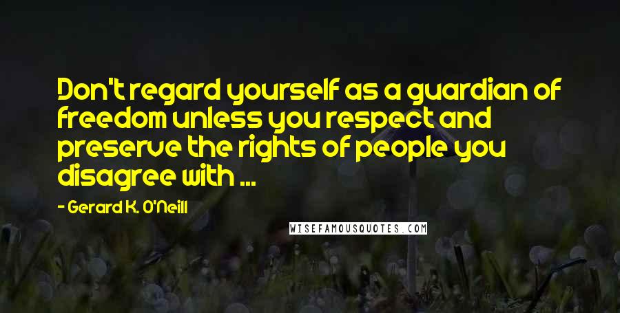 Gerard K. O'Neill Quotes: Don't regard yourself as a guardian of freedom unless you respect and preserve the rights of people you disagree with ...