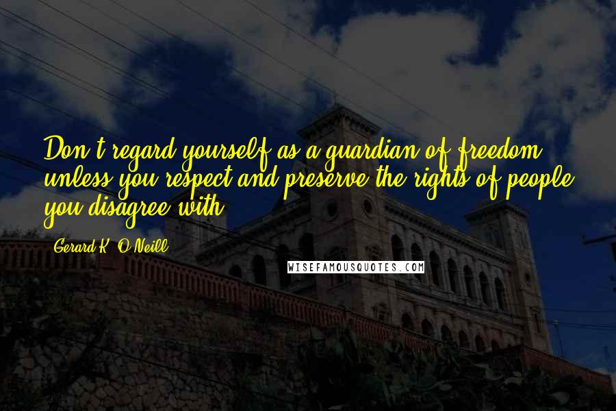 Gerard K. O'Neill Quotes: Don't regard yourself as a guardian of freedom unless you respect and preserve the rights of people you disagree with ...