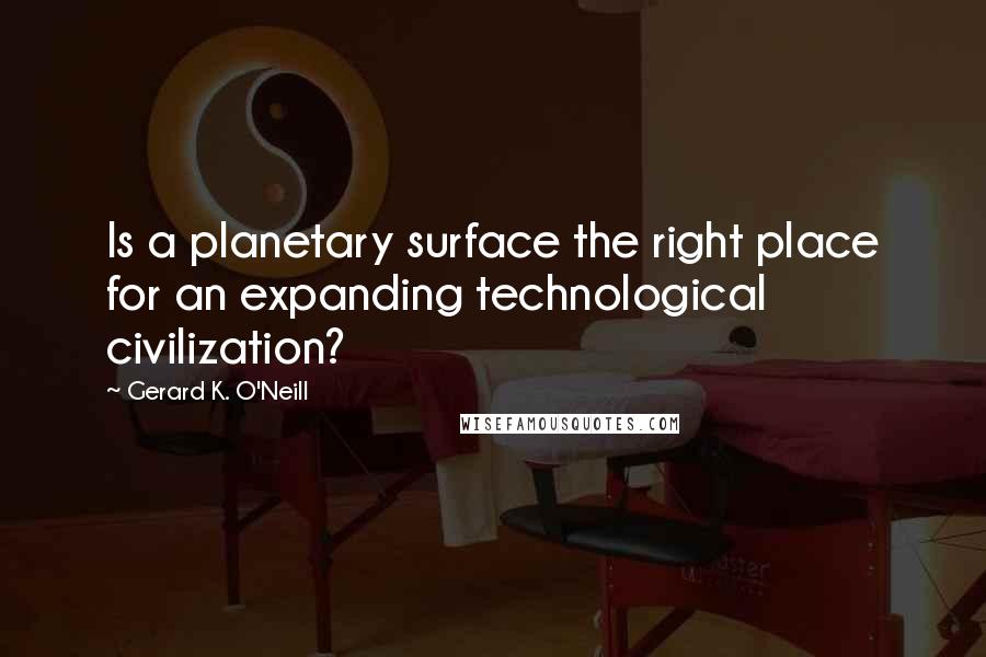 Gerard K. O'Neill Quotes: Is a planetary surface the right place for an expanding technological civilization?