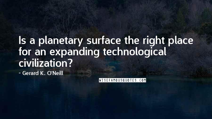 Gerard K. O'Neill Quotes: Is a planetary surface the right place for an expanding technological civilization?