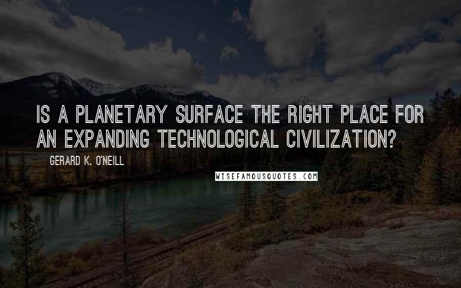 Gerard K. O'Neill Quotes: Is a planetary surface the right place for an expanding technological civilization?