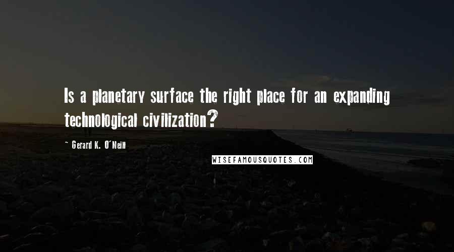 Gerard K. O'Neill Quotes: Is a planetary surface the right place for an expanding technological civilization?