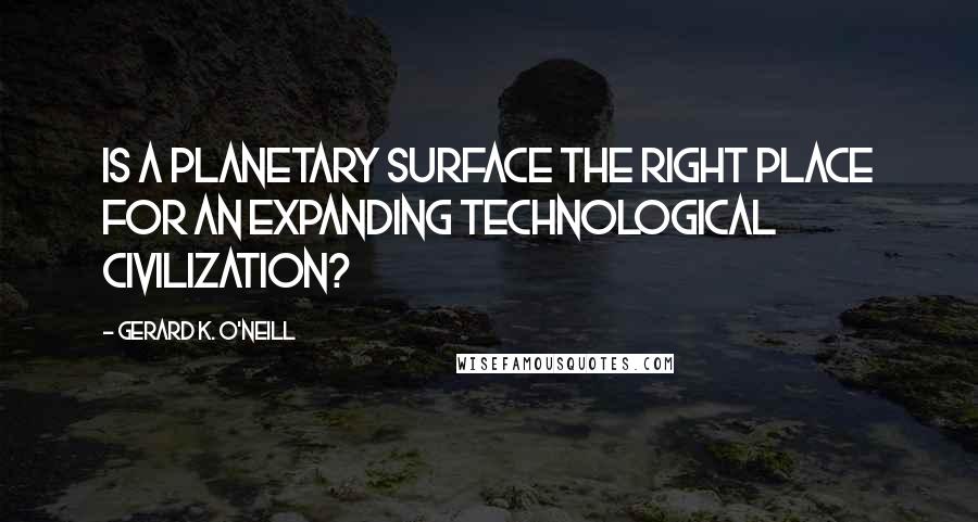 Gerard K. O'Neill Quotes: Is a planetary surface the right place for an expanding technological civilization?
