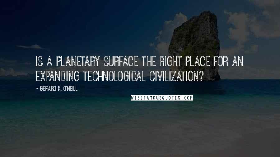 Gerard K. O'Neill Quotes: Is a planetary surface the right place for an expanding technological civilization?