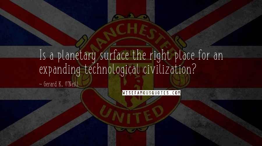 Gerard K. O'Neill Quotes: Is a planetary surface the right place for an expanding technological civilization?