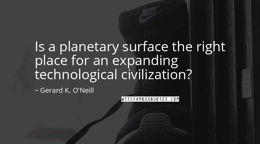 Gerard K. O'Neill Quotes: Is a planetary surface the right place for an expanding technological civilization?