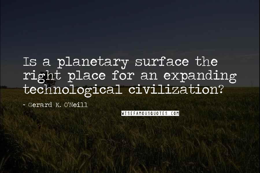 Gerard K. O'Neill Quotes: Is a planetary surface the right place for an expanding technological civilization?