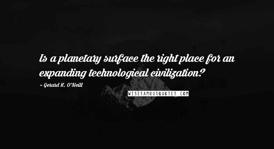 Gerard K. O'Neill Quotes: Is a planetary surface the right place for an expanding technological civilization?