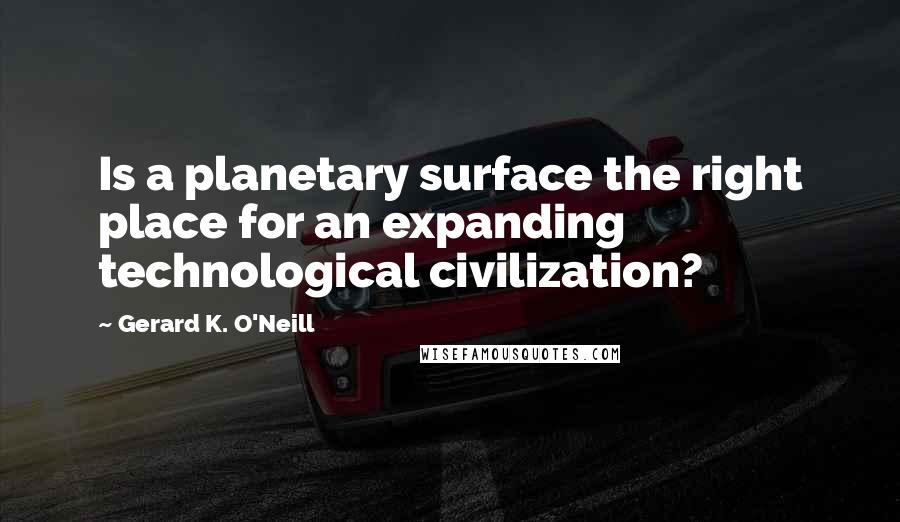 Gerard K. O'Neill Quotes: Is a planetary surface the right place for an expanding technological civilization?