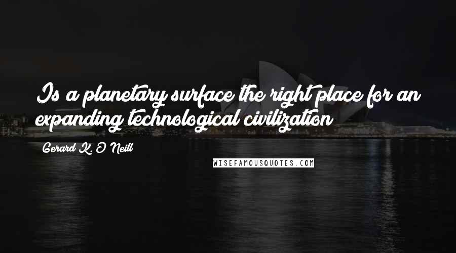 Gerard K. O'Neill Quotes: Is a planetary surface the right place for an expanding technological civilization?
