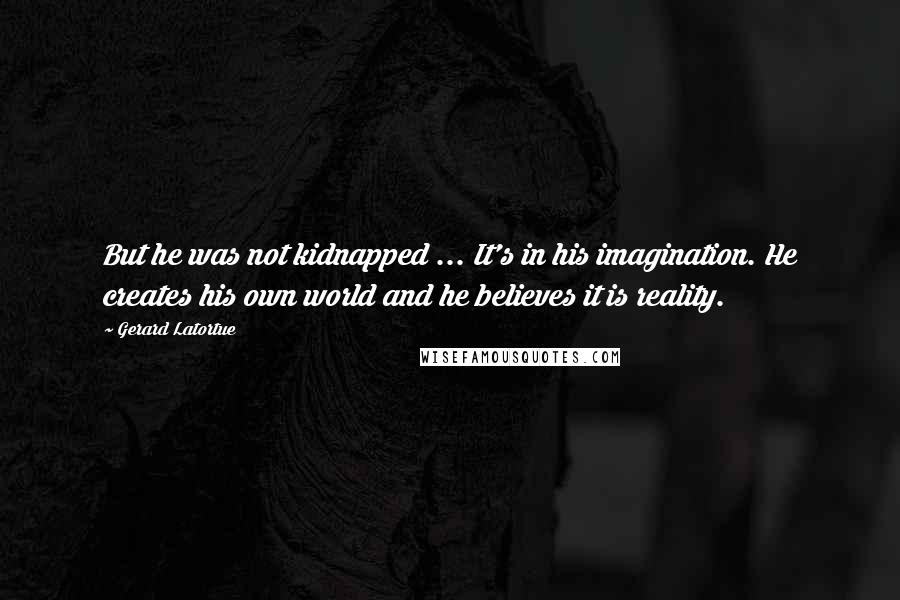 Gerard Latortue Quotes: But he was not kidnapped ... It's in his imagination. He creates his own world and he believes it is reality.